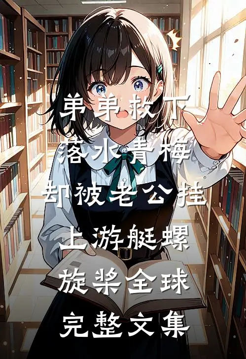 弟弟救下落水青梅，却被老公挂上游艇螺旋桨全球完整文集