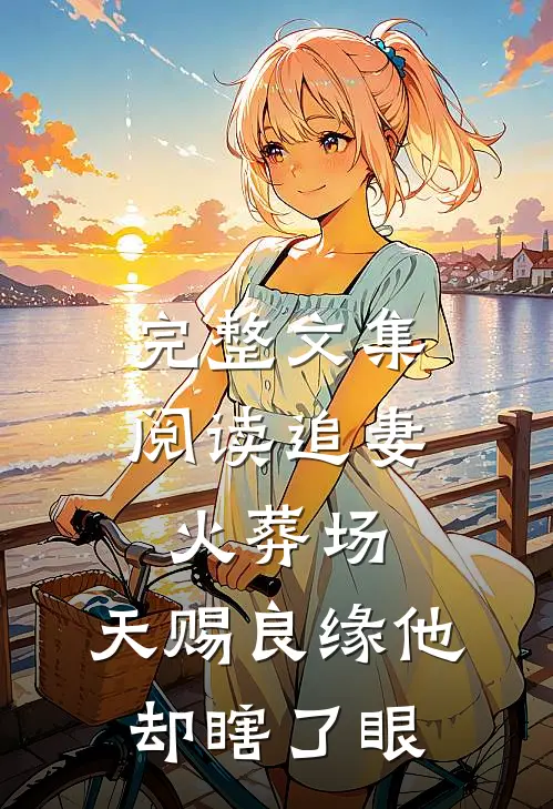 完整文集阅读追妻火葬场：天赐良缘他却瞎了眼