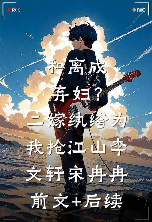 和离成弃妇？二嫁纨绔为我抢江山李文轩宋冉冉前文+后续