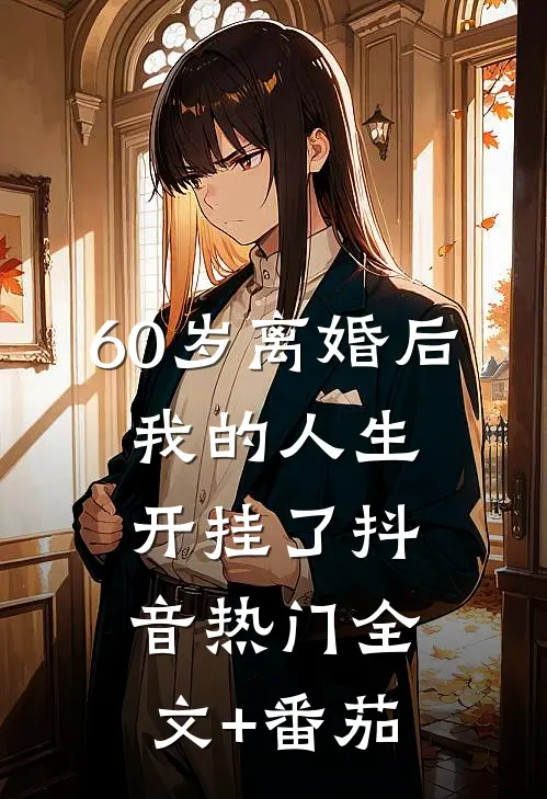 60岁离婚后，我的人生开挂了抖音热门全文+番茄