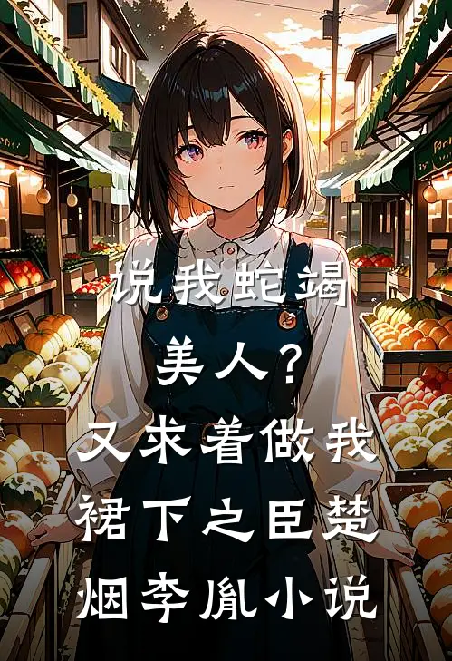 说我蛇竭美人？又求着做我裙下之臣楚烟李胤小说