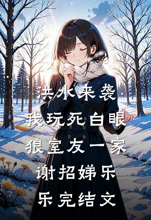 洪水来袭，我玩死白眼狼室友一家谢招娣乐乐完结文