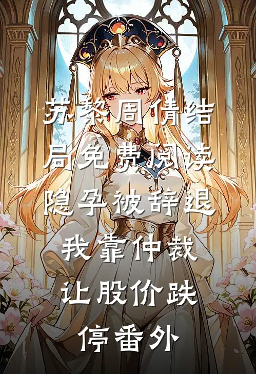 苏黎周倩结局免费阅读隐孕被辞退，我靠仲裁让股价跌停番外