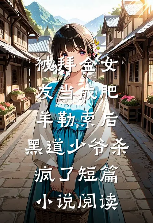 被拜金女友当成肥羊勒索后，黑道少爷杀疯了短篇小说阅读