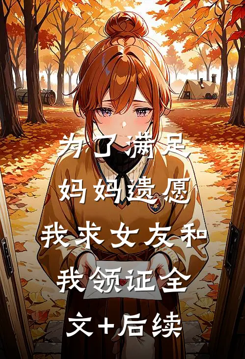 为了满足妈妈遗愿，我求女友和我领证全文+后续