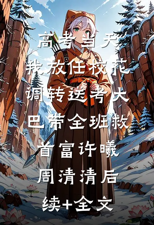 高考当天，我放任校花调转送考大巴带全班救首富许曦周清清后续+全文