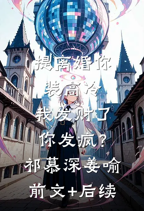 提离婚你装高冷，我发财了你发疯？祁慕深姜喻前文+后续