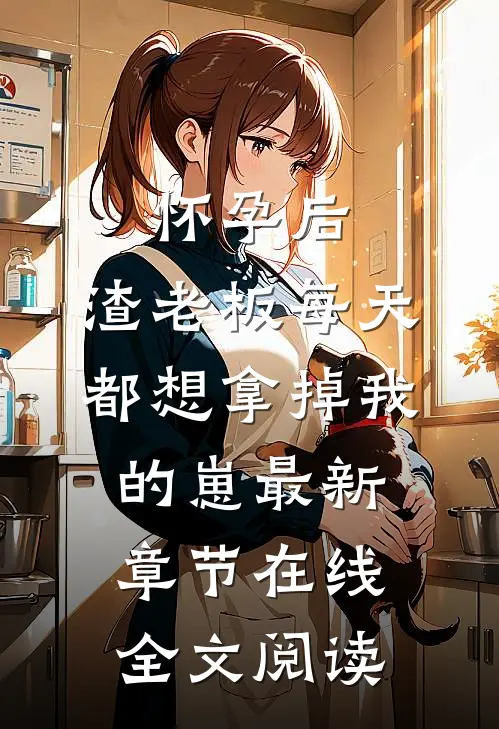 怀孕后,渣老板每天都想拿掉我的崽最新章节在线全文阅读