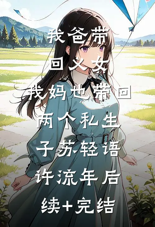 我爸带回义女，我妈也带回两个私生子苏轻语许流年后续+完结