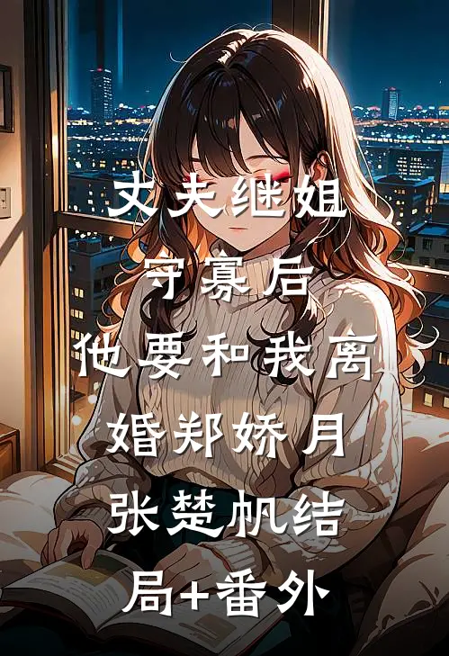 丈夫继姐守寡后，他要和我离婚郑娇月张楚帆结局+番外