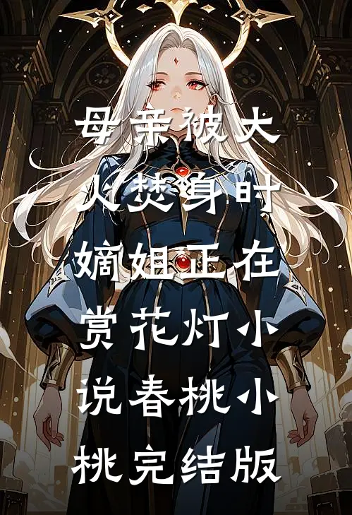 母亲被大火焚身时，嫡姐正在赏花灯小说春桃小桃完结版
