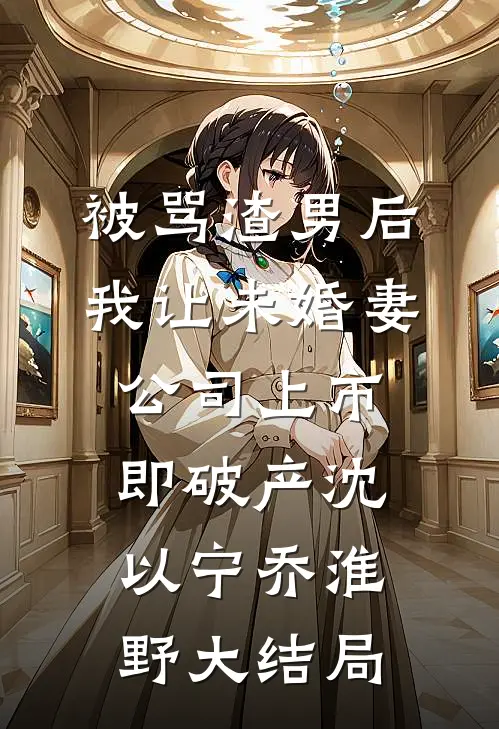 被骂渣男后，我让未婚妻公司上市即破产沈以宁乔淮野大结局