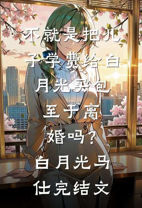 不就是把儿子学费给白月光买包，至于离婚吗？白月光马仕完结文