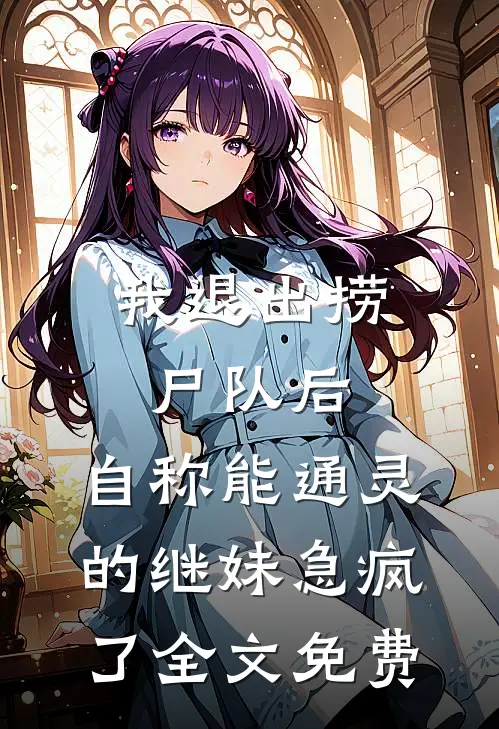 我退出捞尸队后，自称能通灵的继妹急疯了全文免费
