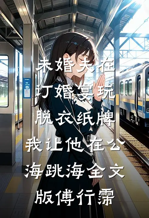 未婚夫在订婚宴玩脱衣纸牌，我让他在公海跳海全文版傅行霈