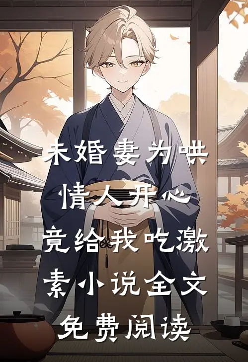未婚妻为哄情人开心，竟给我吃激素小说全文免费阅读
