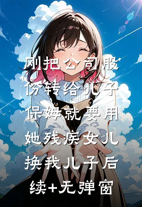 刚把公司股份转给儿子，保姆就要用她残疾女儿换我儿子后续+无弹窗
