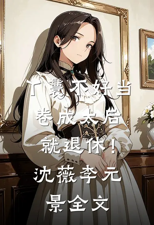 丫鬟不好当，卷成太后就退休！沈薇李元景全文