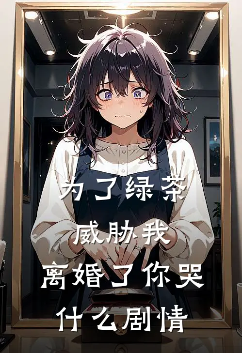 为了绿茶威胁我，离婚了你哭什么剧情