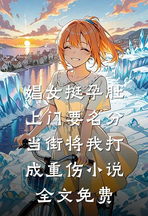 娼女挺孕肚上门要名分，当街将我打成重伤小说全文免费