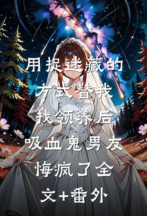 用捉迷藏的方式替我找领养后，吸血鬼男友悔疯了全文+番外