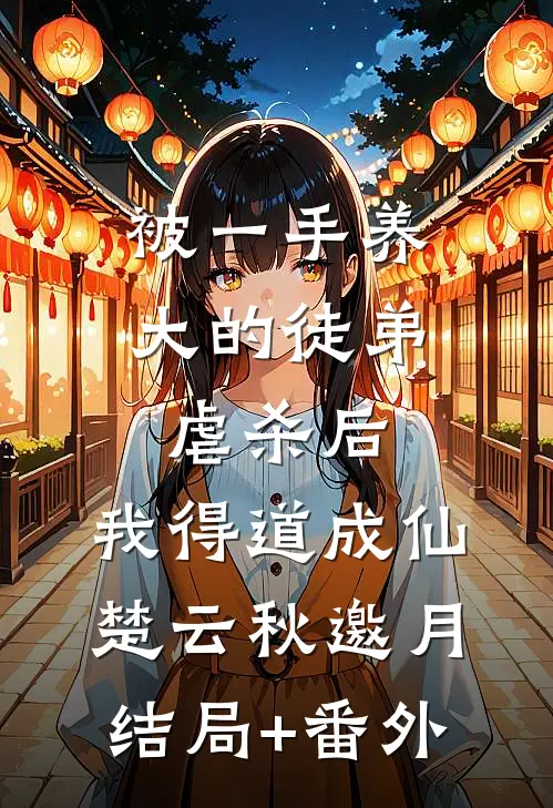 被一手养大的徒弟虐杀后，我得道成仙楚云秋邀月结局+番外