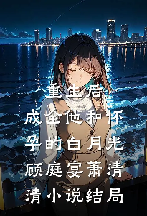 重生后，成全他和怀孕的白月光顾庭宴萧清清小说结局