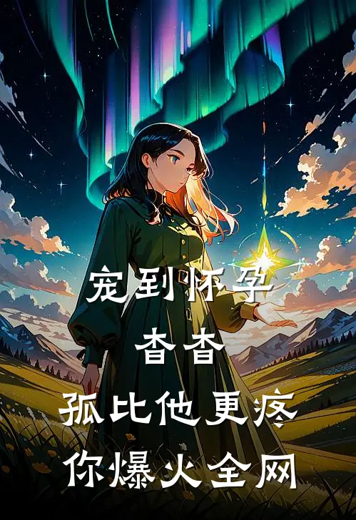 宠到怀孕，杳杳，孤比他更疼你爆火全网