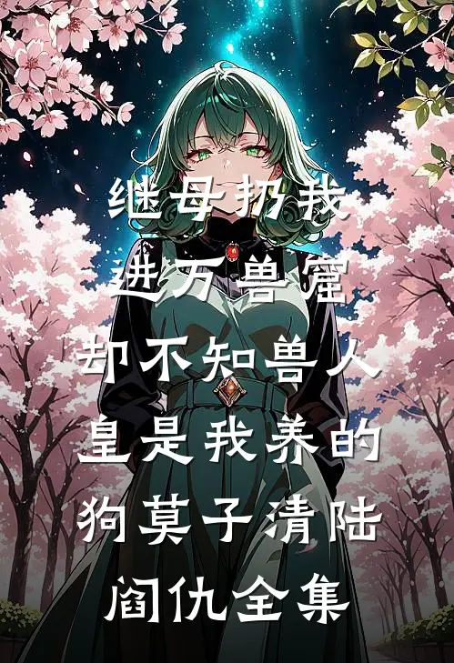 继母扔我进万兽窟，却不知兽人皇是我养的狗莫子清陆阎仇 全集
