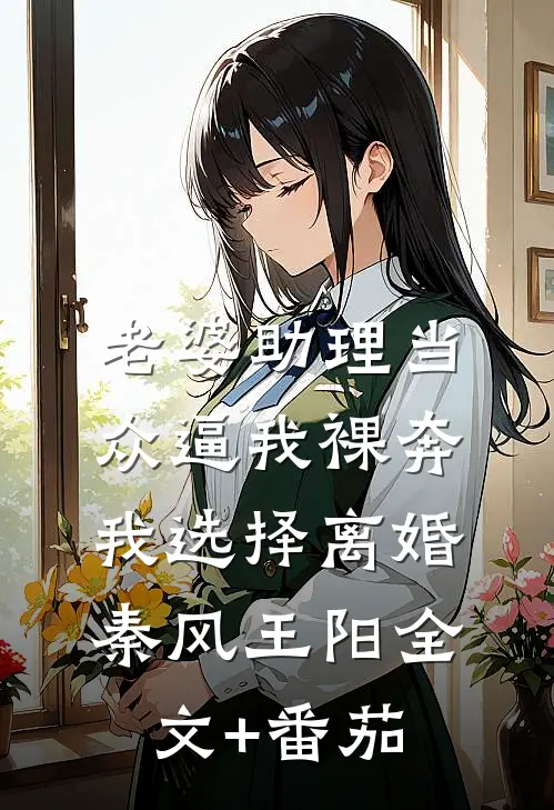 老婆助理当众逼我裸奔，我选择离婚秦风王阳全文+番茄