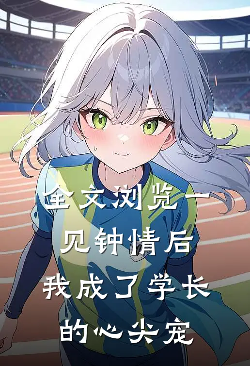 全文浏览一见钟情后，我成了学长的心尖宠