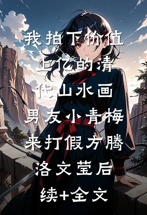 我拍下价值上亿的清代山水画，男友小青梅来打假方腾洛文莹后续+全文