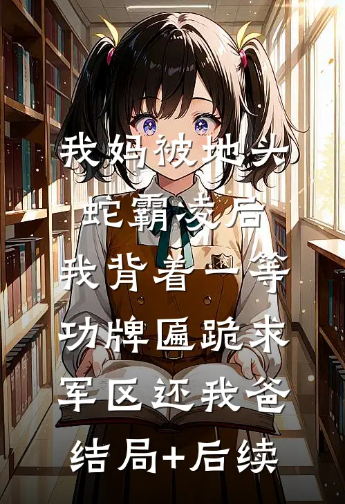 我妈被地头蛇霸凌后，我背着一等功牌匾跪求军区还我爸结局+后续