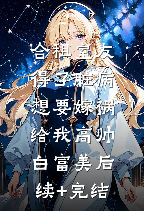 合租室友得了脏病，想要嫁祸给我高帅白富美后续+完结