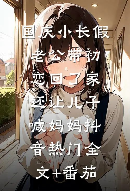 国庆小长假老公带初恋回了家，还让儿子喊妈妈抖音热门全文+番茄