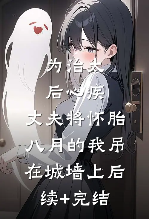 为治太后心疾，丈夫将怀胎八月的我吊在城墙上后续+完结