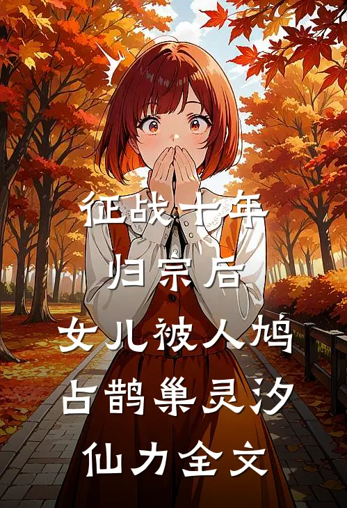 征战十年归宗后，女儿被人鸠占鹊巢灵汐仙力全文