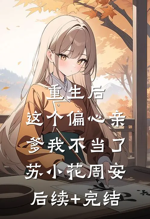 重生后，这个偏心亲爹我不当了苏小花周安后续+完结