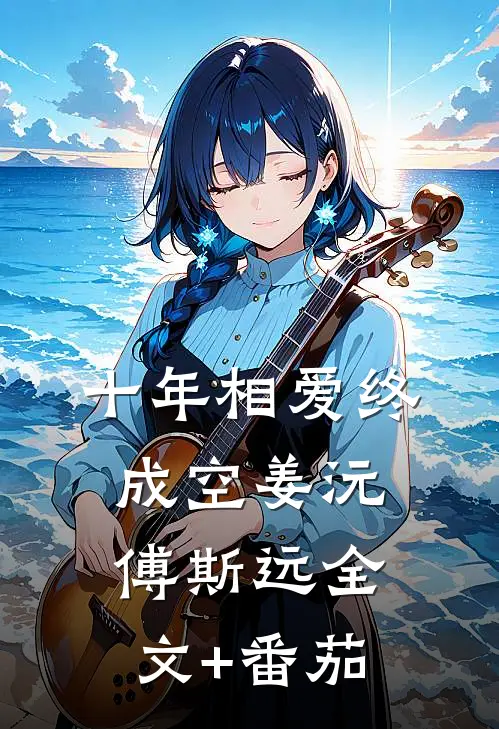 十年相爱终成空姜沅傅斯远全文+番茄
