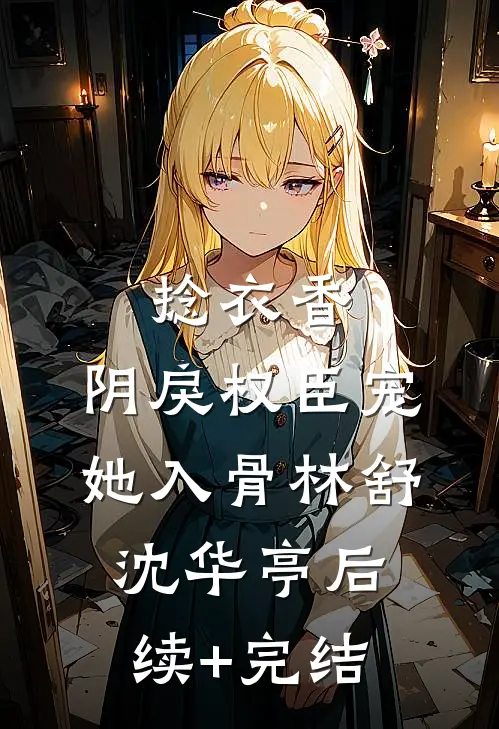 捻衣香：阴戾权臣宠她入骨林舒沈华亭后续+完结