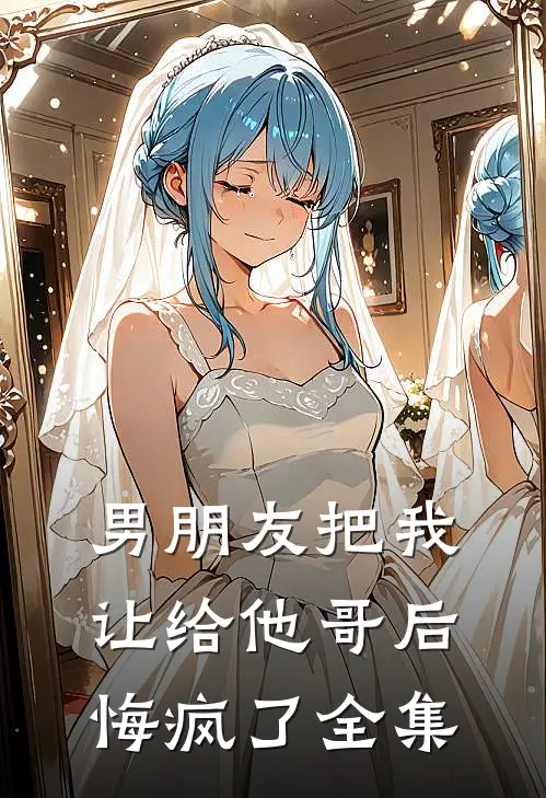 男朋友把我让给他哥后，悔疯了全集