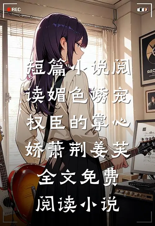 短篇小说阅读媚色诱宠:权臣的掌心娇萧荆姜芙全文免费阅读 小说