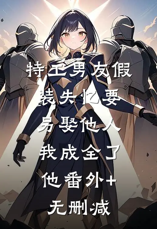 特工男友假装失忆要另娶他人，我成全了他番外+无删减