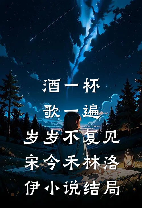 酒一杯歌一遍，岁岁不复见宋今禾林洛伊小说结局