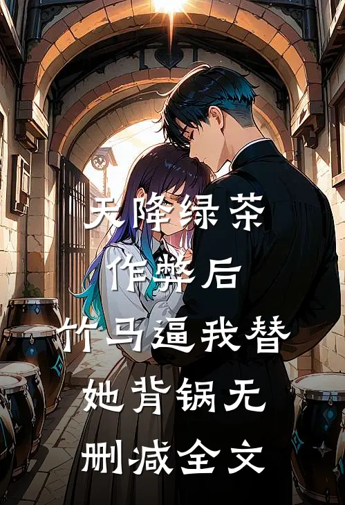 天降绿茶作弊后，竹马逼我替她背锅无删减全文