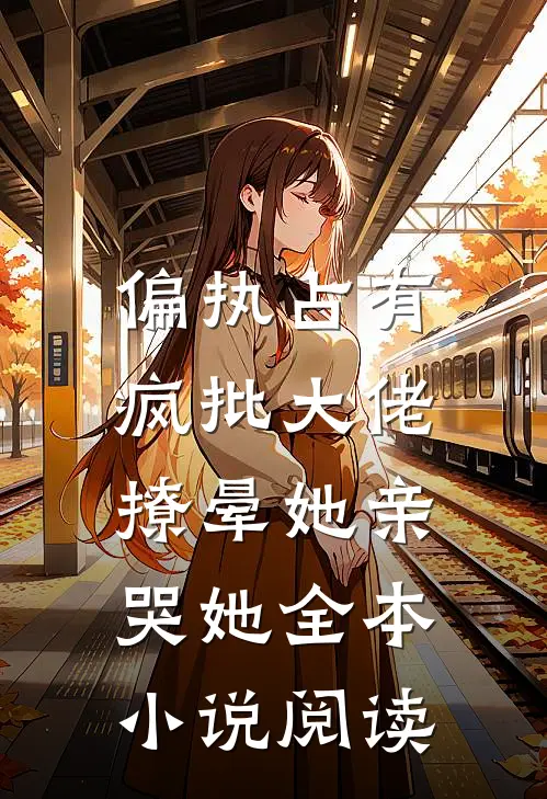 偏执占有，疯批大佬撩晕她亲哭她全本小说阅读