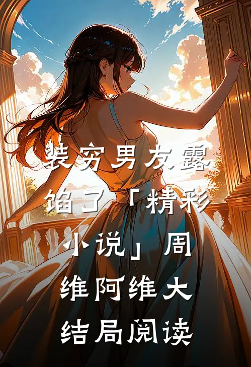 装穷男友露馅了「精彩小说」周维阿维大结局阅读