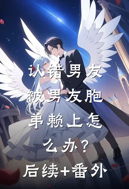 认错男友，被男友胞弟赖上怎么办？后续+番外