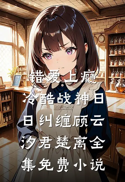 错爱上瘾，冷酷战神日日纠缠(顾云汐君楚离)全集免费小说