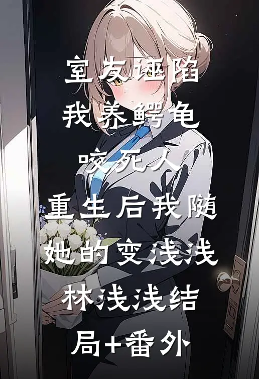 室友诬陷我养鳄龟咬死人，重生后我随她的变浅浅林浅浅结局+番外